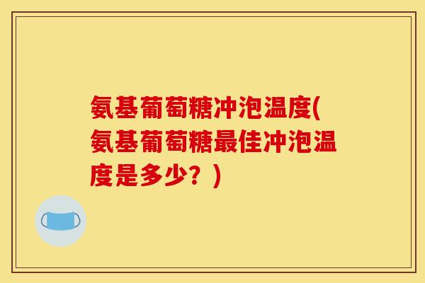 氨基葡萄糖冲泡温度(氨基葡萄糖最佳冲泡温度是多少？)