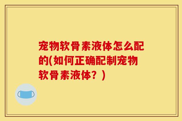 宠物软骨素液体怎么配的(如何正确配制宠物软骨素液体？)