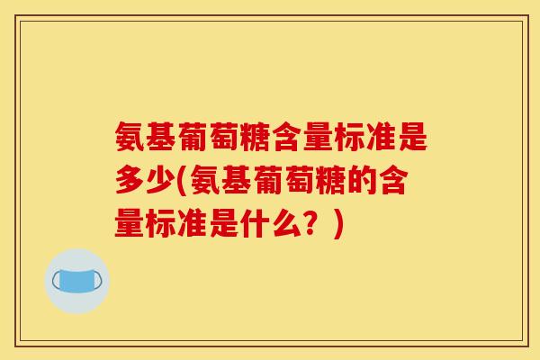 氨基葡萄糖含量标准是多少(氨基葡萄糖的含量标准是什么？)