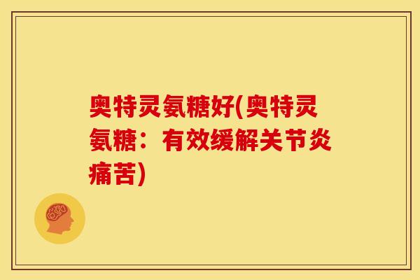 奥特灵氨糖好(奥特灵氨糖：有效缓解关节炎痛苦)