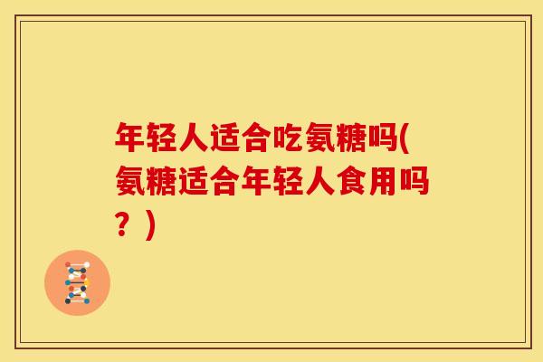 年轻人适合吃氨糖吗(氨糖适合年轻人食用吗？)