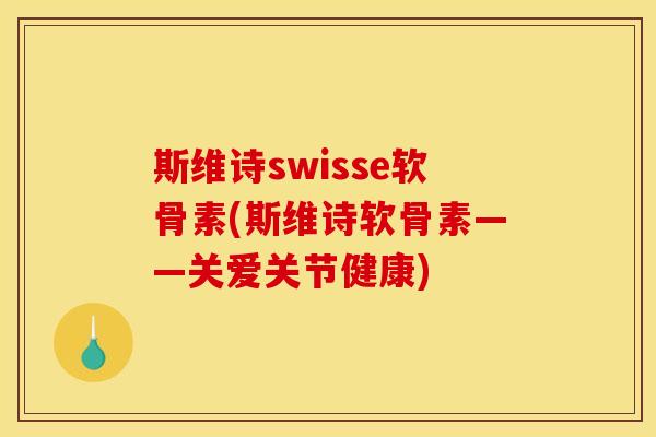 斯维诗swisse软骨素(斯维诗软骨素——关爱关节健康)