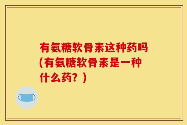 有氨糖软骨素这种药吗(有氨糖软骨素是一种什么药？)