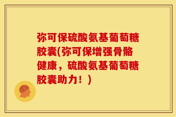 弥可保硫酸氨基葡萄糖胶囊(弥可保增强骨骼健康，硫酸氨基葡萄糖胶囊助力！)