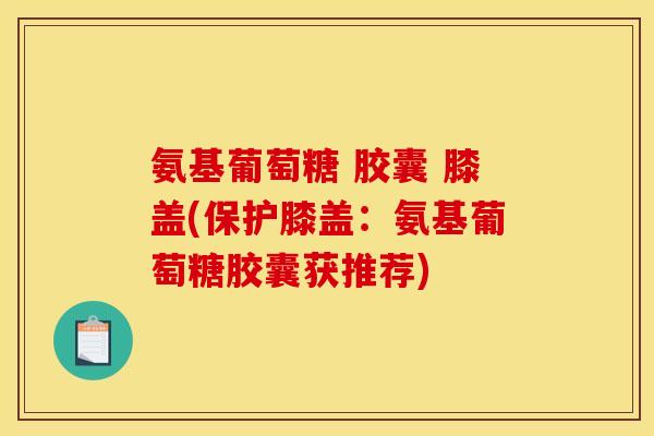 氨基葡萄糖 胶囊 膝盖(保护膝盖：氨基葡萄糖胶囊获推荐)