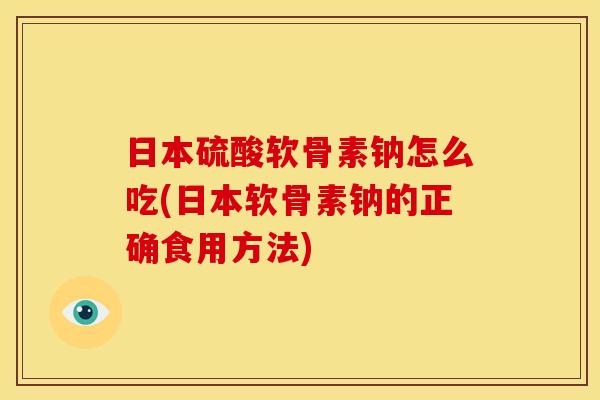 日本硫酸软骨素钠怎么吃(日本软骨素钠的正确食用方法)