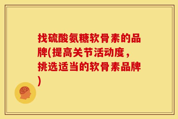 找硫酸氨糖软骨素的品牌(提高关节活动度，挑选适当的软骨素品牌)