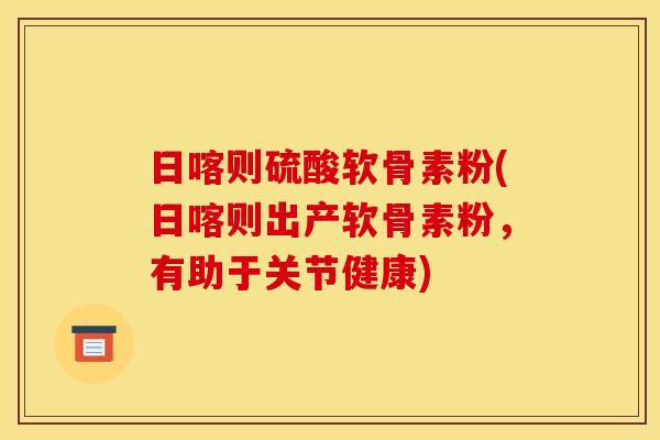 日喀则硫酸软骨素粉(日喀则出产软骨素粉，有助于关节健康)