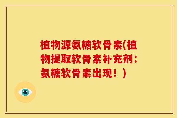 植物源氨糖软骨素(植物提取软骨素补充剂：氨糖软骨素出现！)