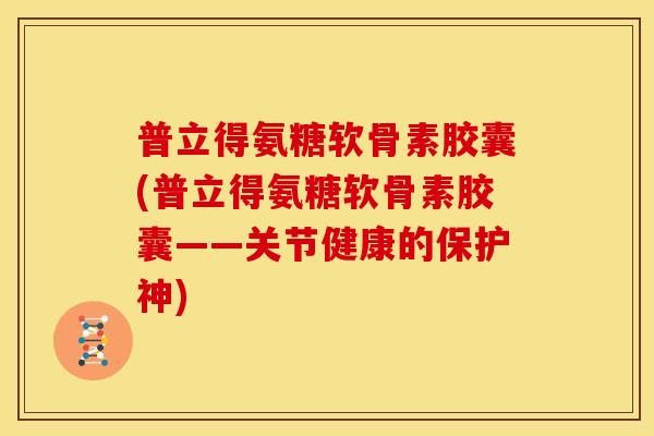 普立得氨糖软骨素胶囊(普立得氨糖软骨素胶囊——关节健康的保护神)