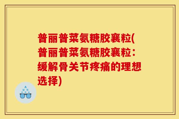 普丽普菜氨糖胶襄粒(普丽普菜氨糖胶襄粒：缓解骨关节疼痛的理想选择)