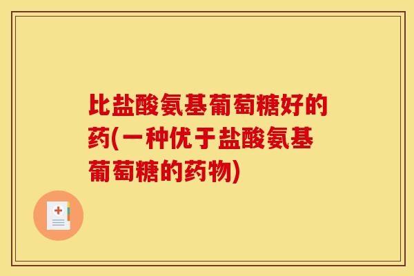 比盐酸氨基葡萄糖好的药(一种优于盐酸氨基葡萄糖的药物)
