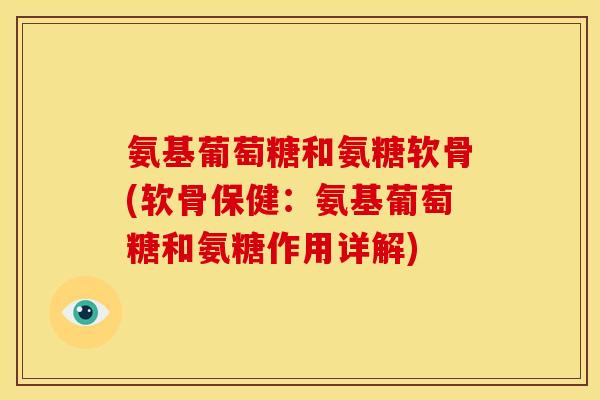 氨基葡萄糖和氨糖软骨(软骨保健：氨基葡萄糖和氨糖作用详解)