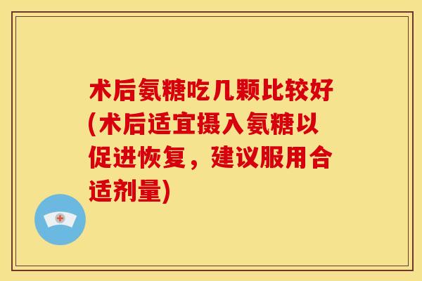 术后氨糖吃几颗比较好(术后适宜摄入氨糖以促进恢复，建议服用合适剂量)