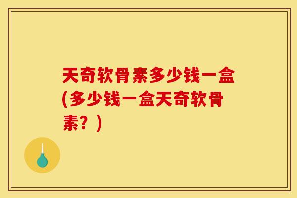 天奇软骨素多少钱一盒(多少钱一盒天奇软骨素？)