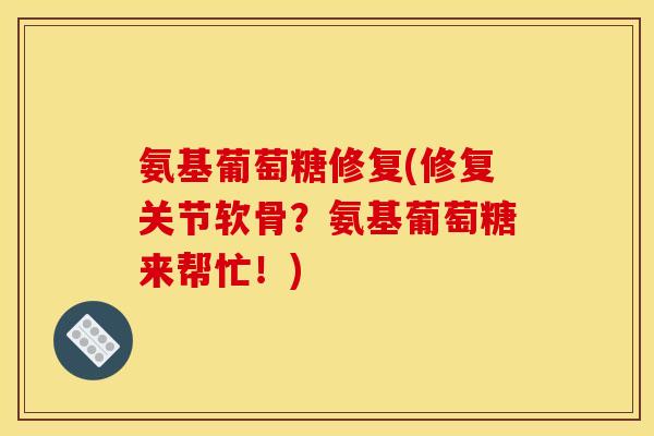 氨基葡萄糖修复(修复关节软骨？氨基葡萄糖来帮忙！)