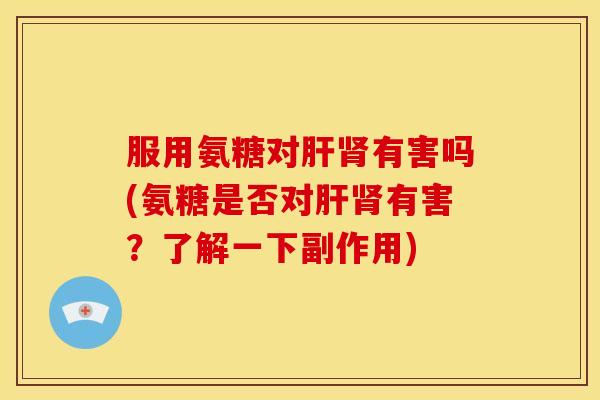 服用氨糖对肝肾有害吗(氨糖是否对肝肾有害？了解一下副作用)