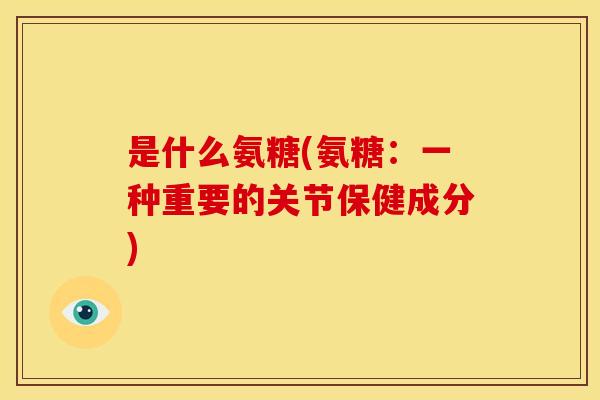 是什么氨糖(氨糖：一种重要的关节保健成分)
