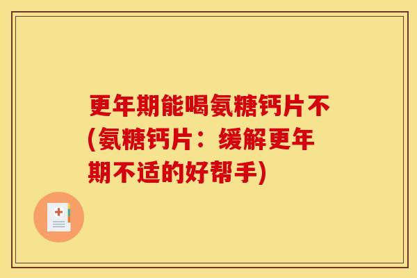 更年期能喝氨糖钙片不(氨糖钙片：缓解更年期不适的好帮手)