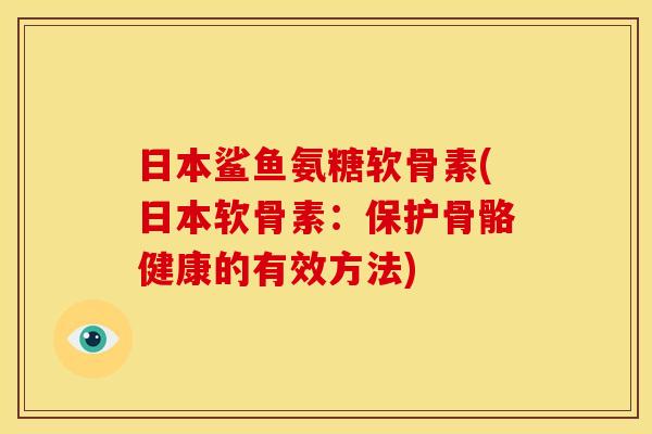 日本鲨鱼氨糖软骨素(日本软骨素：保护骨骼健康的有效方法)