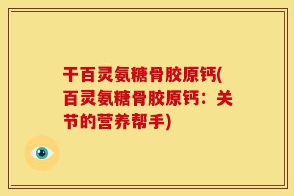 干百灵氨糖骨胶原钙(百灵氨糖骨胶原钙：关节的营养帮手)