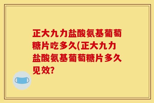 正大九力盐酸氨基葡萄糖片吃多久(正大九力盐酸氨基葡萄糖片多久见效？