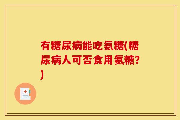 有糖尿病能吃氨糖(糖尿病人可否食用氨糖？)