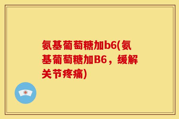 氨基葡萄糖加b6(氨基葡萄糖加B6，缓解关节疼痛)