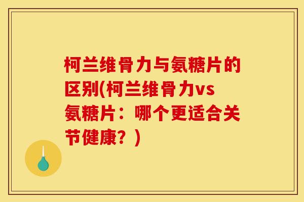 柯兰维骨力与氨糖片的区别(柯兰维骨力vs氨糖片：哪个更适合关节健康？)