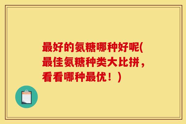最好的氨糖哪种好呢(最佳氨糖种类大比拼，看看哪种最优！)