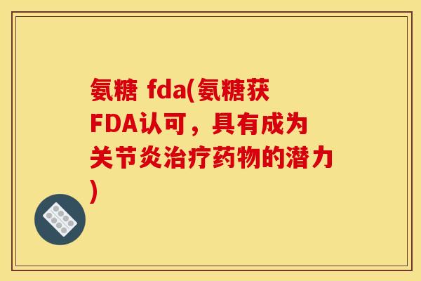 氨糖 fda(氨糖获FDA认可，具有成为关节炎治疗药物的潜力)