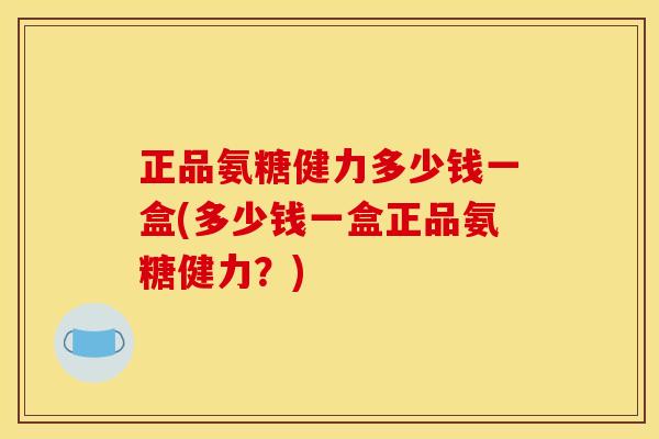 正品氨糖健力多少钱一盒(多少钱一盒正品氨糖健力？)