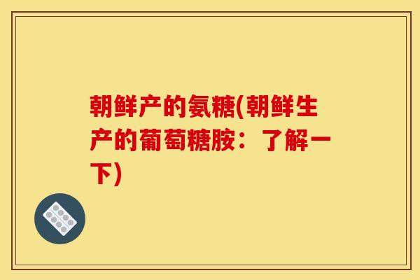 朝鲜产的氨糖(朝鲜生产的葡萄糖胺：了解一下)
