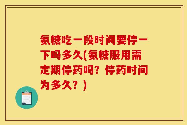 氨糖吃一段时间要停一下吗多久(氨糖服用需定期停药吗？停药时间为多久？)