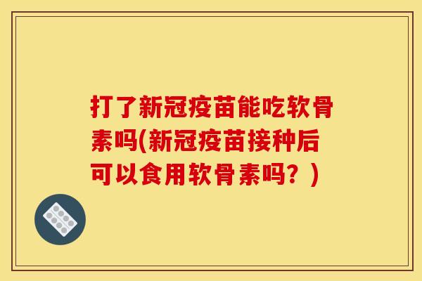 打了新冠疫苗能吃软骨素吗(新冠疫苗接种后可以食用软骨素吗？)