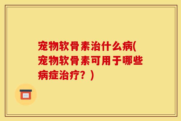 宠物软骨素治什么病(宠物软骨素可用于哪些病症治疗？)