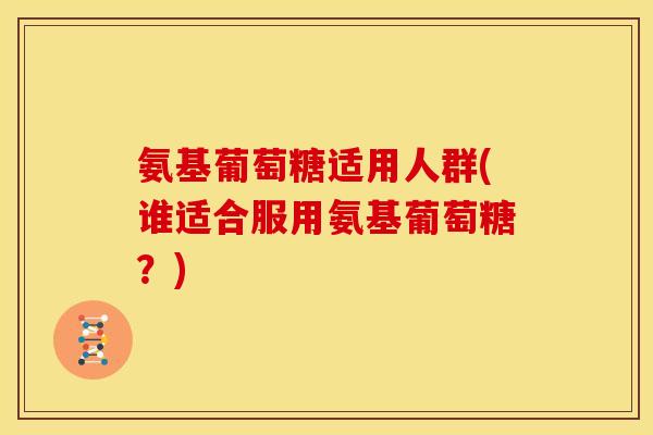 氨基葡萄糖适用人群(谁适合服用氨基葡萄糖？)