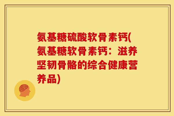 氨基糖硫酸软骨素钙(氨基糖软骨素钙：滋养坚韧骨骼的综合健康营养品)