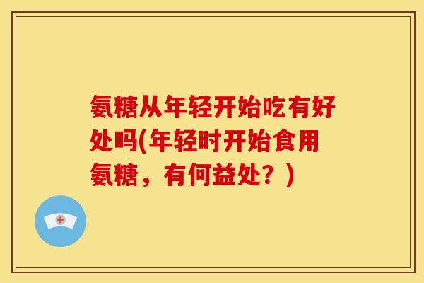 氨糖从年轻开始吃有好处吗(年轻时开始食用氨糖，有何益处？)