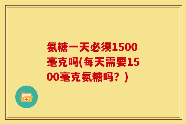 氨糖一天必须1500毫克吗(每天需要1500毫克氨糖吗？)