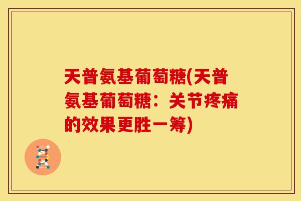天普氨基葡萄糖(天普氨基葡萄糖：关节疼痛的效果更胜一筹)