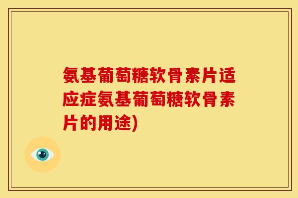 氨基葡萄糖软骨素片适应症氨基葡萄糖软骨素片的用途)