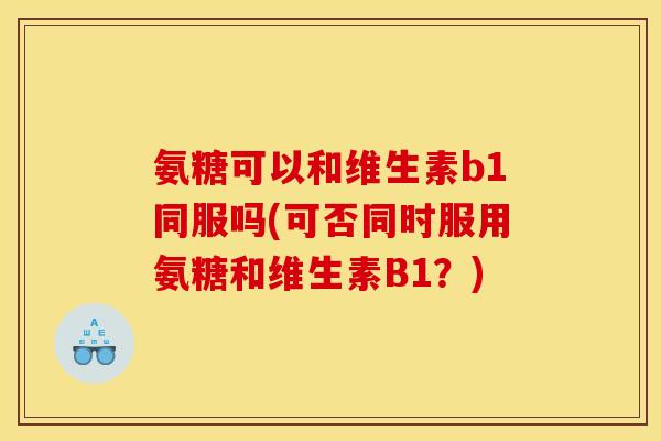 氨糖可以和维生素b1同服吗(可否同时服用氨糖和维生素B1？)