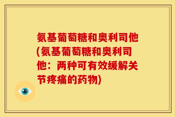 氨基葡萄糖和奥利司他(氨基葡萄糖和奥利司他：两种可有效缓解关节疼痛的药物)