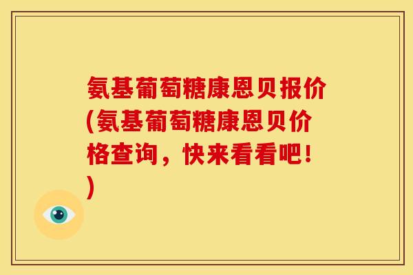 氨基葡萄糖康恩贝报价(氨基葡萄糖康恩贝价格查询，快来看看吧！)