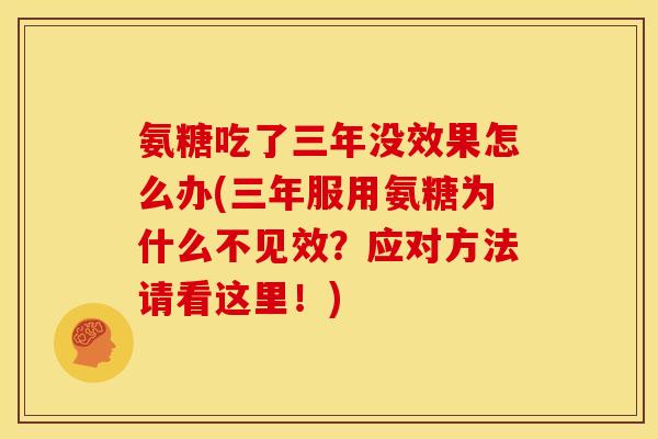 氨糖吃了三年没效果怎么办(三年服用氨糖为什么不见效？应对方法请看这里！)