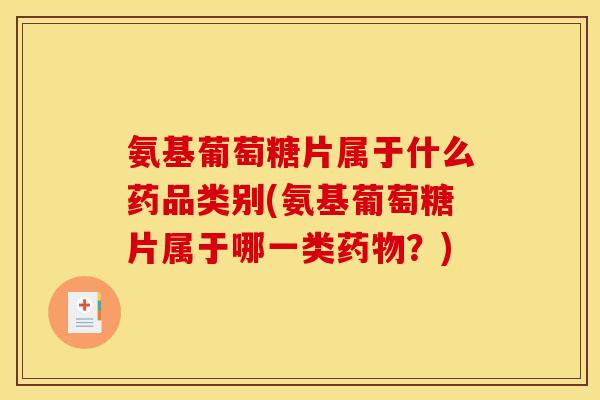 氨基葡萄糖片属于什么药品类别(氨基葡萄糖片属于哪一类药物？)