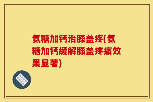 氨糖加钙治膝盖疼(氨糖加钙缓解膝盖疼痛效果显著)