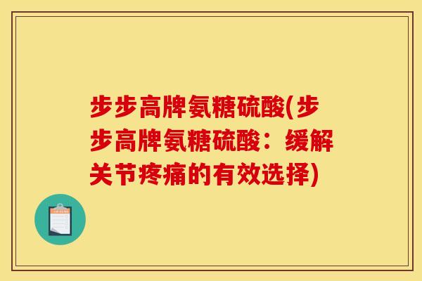 步步高牌氨糖硫酸(步步高牌氨糖硫酸：缓解关节疼痛的有效选择)