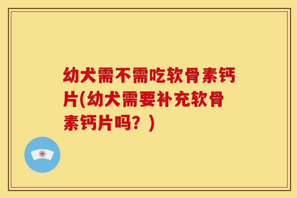 幼犬需不需吃软骨素钙片(幼犬需要补充软骨素钙片吗？)